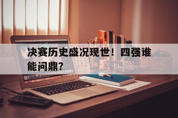 决赛历史盛况现世！四强谁能问鼎？的简单介绍