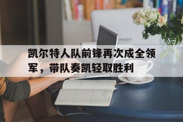 凯尔特人队前锋再次成全领军，带队奏凯轻取胜利的简单介绍