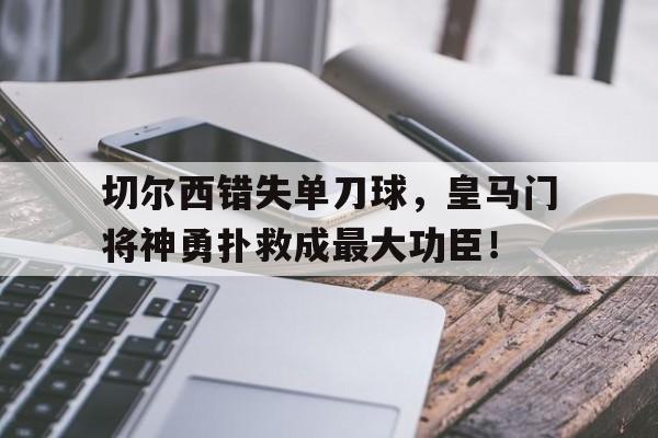 切尔西错失单刀球，皇马门将神勇扑救成最大功臣！